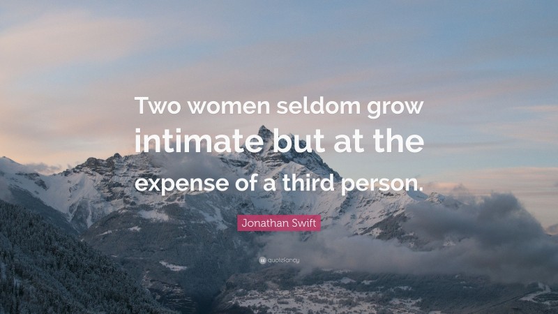 Jonathan Swift Quote: “Two women seldom grow intimate but at the expense of a third person.”