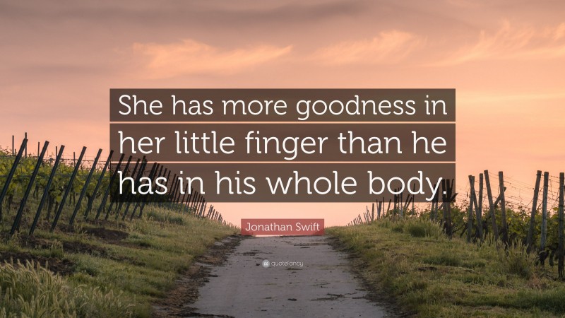 Jonathan Swift Quote: “She has more goodness in her little finger than he has in his whole body.”