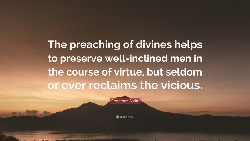Jonathan Swift Quote: “The preaching of divines helps to preserve well-inclined men in the course of virtue, but seldom or ever reclaims the vicious.”