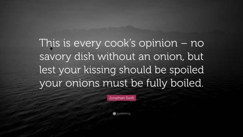 Jonathan Swift Quote: “This is every cook’s opinion – no savory dish without an onion, but lest your kissing should be spoiled your onions must be fully boiled.”