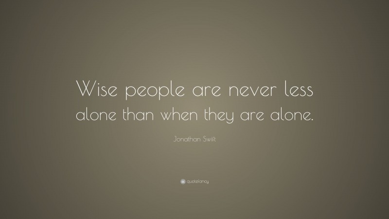 Jonathan Swift Quote: “Wise people are never less alone than when they are alone.”