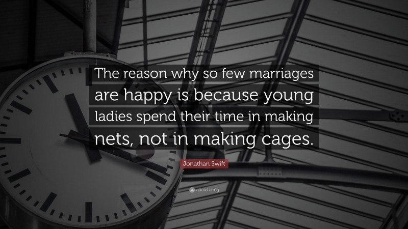 Jonathan Swift Quote: “The reason why so few marriages are happy is because young ladies spend their time in making nets, not in making cages.”