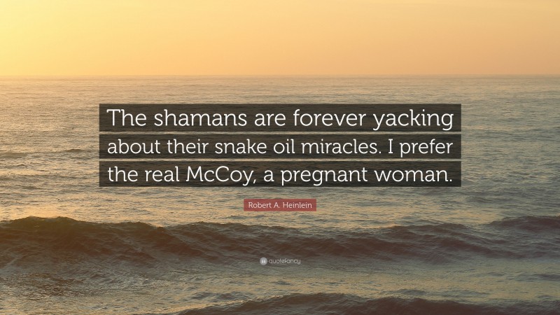 Robert A. Heinlein Quote: “The shamans are forever yacking about their snake oil miracles. I prefer the real McCoy, a pregnant woman.”