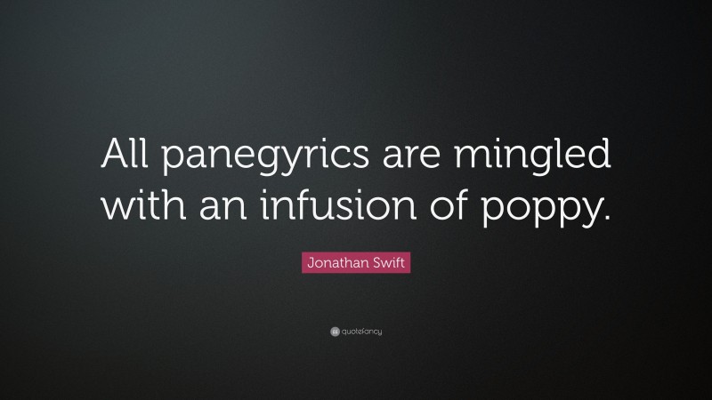 Jonathan Swift Quote: “All panegyrics are mingled with an infusion of poppy.”