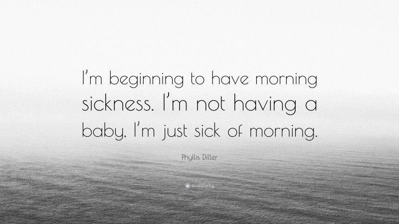 Phyllis Diller Quote: “I’m beginning to have morning sickness. I’m not having a baby, I’m just sick of morning.”