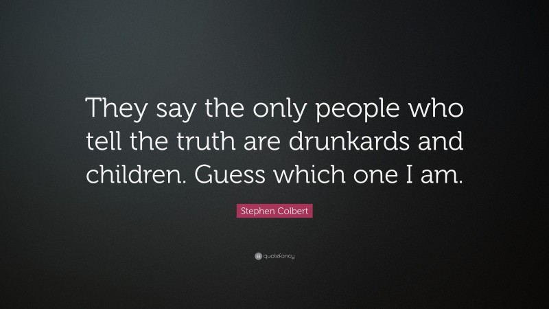Stephen Colbert Quote: “They say the only people who tell the truth are drunkards and children. Guess which one I am.”