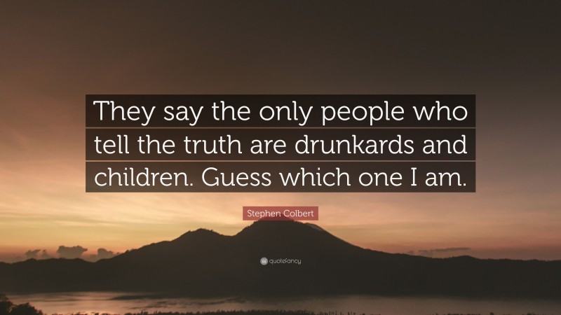 Stephen Colbert Quote: “They say the only people who tell the truth are drunkards and children. Guess which one I am.”