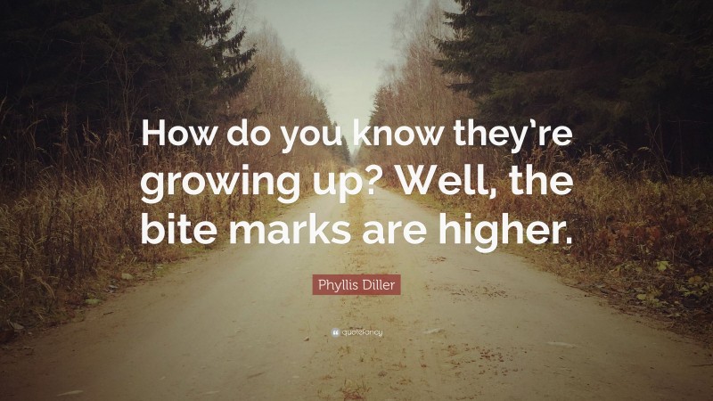 Phyllis Diller Quote: “How do you know they’re growing up? Well, the bite marks are higher.”