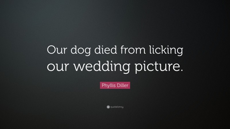 Phyllis Diller Quote: “Our dog died from licking our wedding picture.”