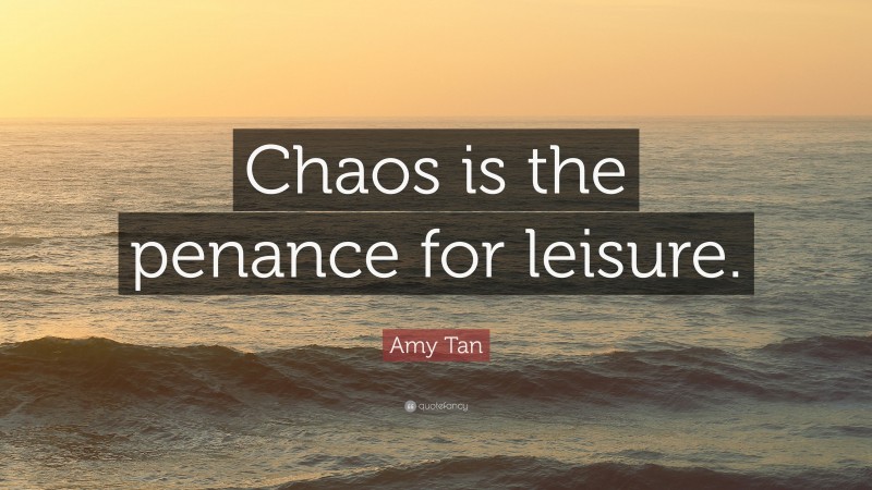 Amy Tan Quote: “Chaos is the penance for leisure.”