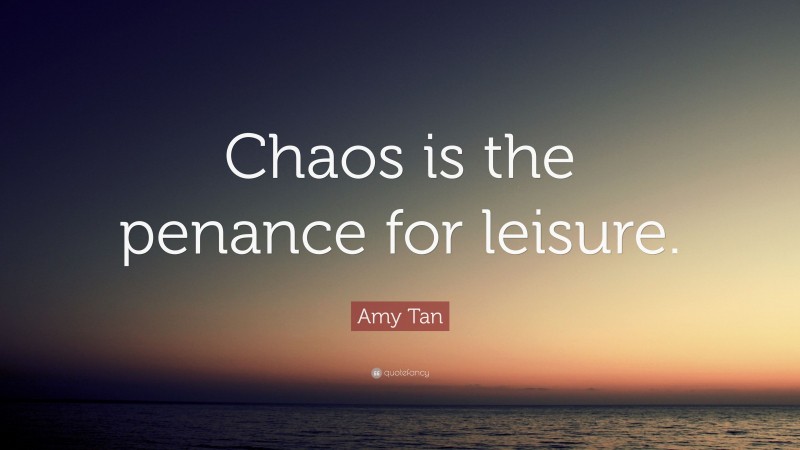 Amy Tan Quote: “Chaos is the penance for leisure.”