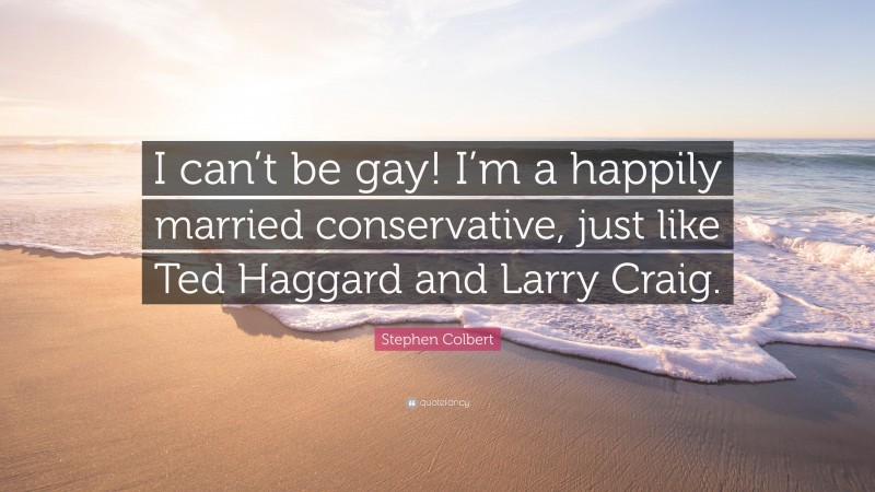 Stephen Colbert Quote: “I can’t be gay! I’m a happily married conservative, just like Ted Haggard and Larry Craig.”