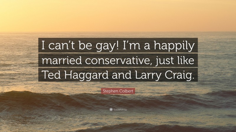 Stephen Colbert Quote: “I can’t be gay! I’m a happily married conservative, just like Ted Haggard and Larry Craig.”