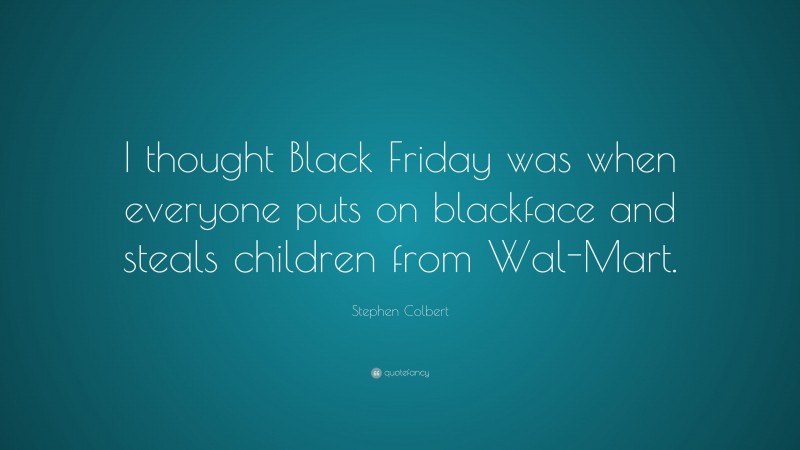 Stephen Colbert Quote: “I thought Black Friday was when everyone puts on blackface and steals children from Wal-Mart.”
