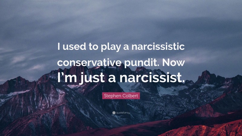 Stephen Colbert Quote: “I used to play a narcissistic conservative pundit. Now I’m just a narcissist.”