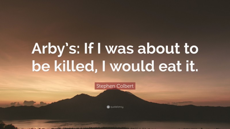 Stephen Colbert Quote: “Arby’s: If I was about to be killed, I would eat it.”