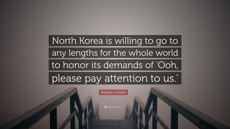 Stephen Colbert Quote: “North Korea is willing to go to any lengths for the whole world to honor its demands of ‘Ooh, please pay attention to us.’”