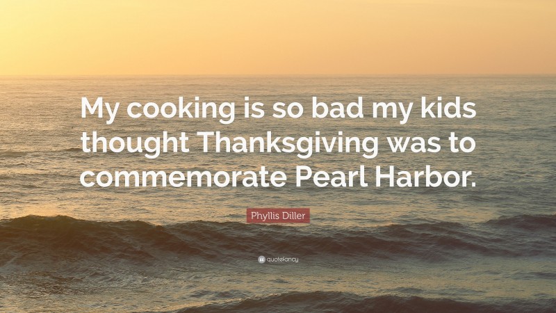 Phyllis Diller Quote: “My cooking is so bad my kids thought Thanksgiving was to commemorate Pearl Harbor.”
