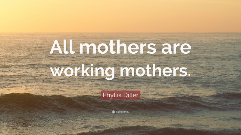 Phyllis Diller Quote: “All mothers are working mothers.”