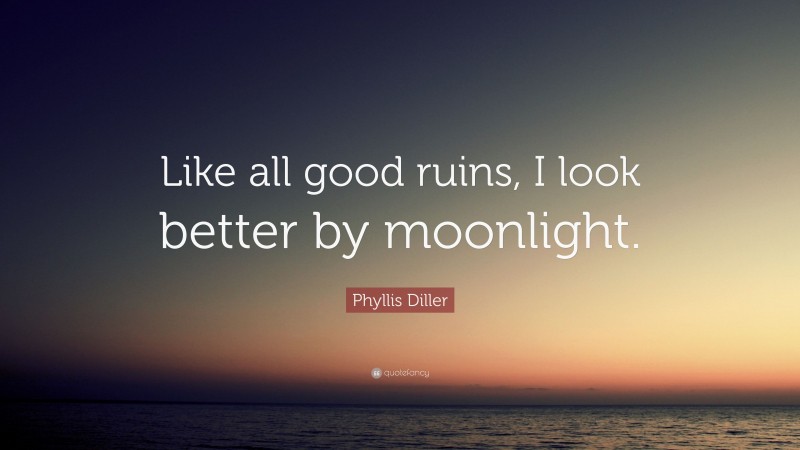 Phyllis Diller Quote: “Like all good ruins, I look better by moonlight.”