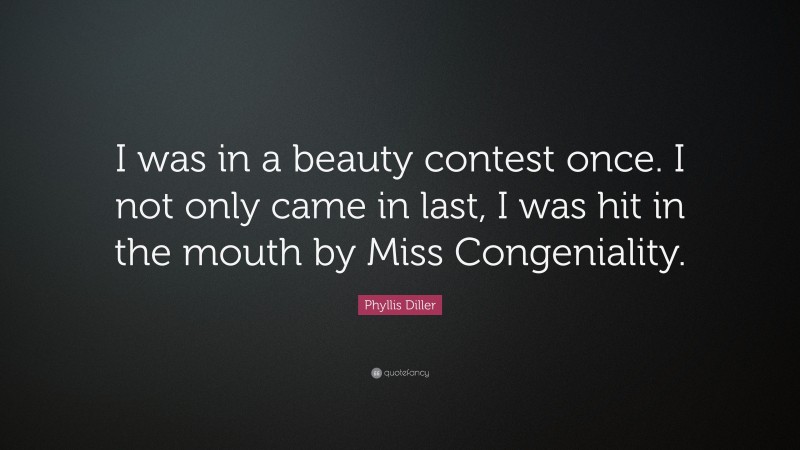 Phyllis Diller Quote: “I was in a beauty contest once. I not only came in last, I was hit in the mouth by Miss Congeniality.”