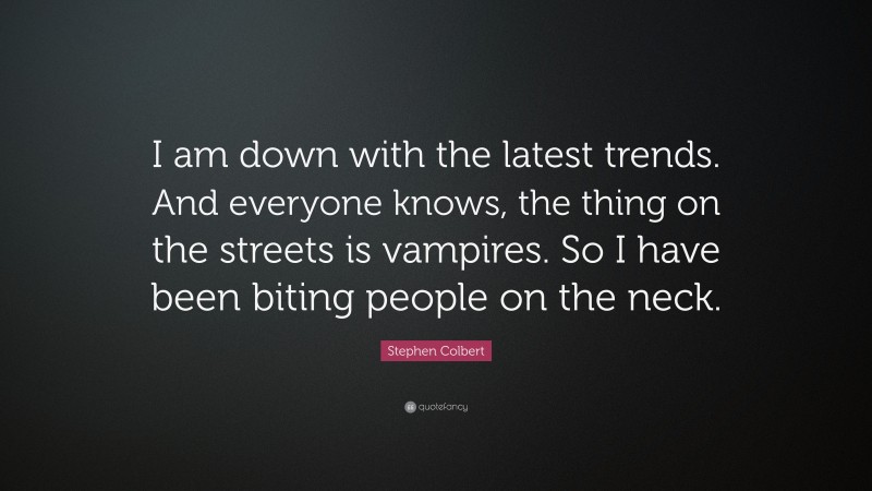 Stephen Colbert Quote: “I am down with the latest trends. And everyone knows, the thing on the streets is vampires. So I have been biting people on the neck.”
