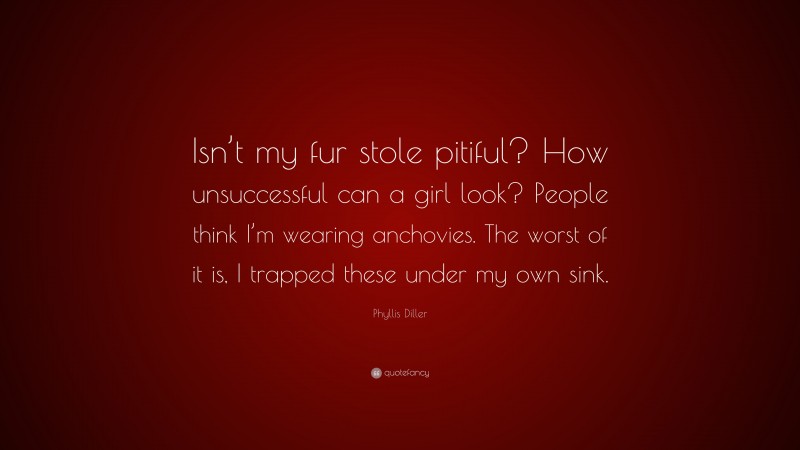 Phyllis Diller Quote: “Isn’t my fur stole pitiful? How unsuccessful can a girl look? People think I’m wearing anchovies. The worst of it is, I trapped these under my own sink.”