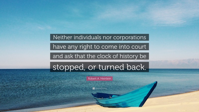 Robert A. Heinlein Quote: “Neither individuals nor corporations have any right to come into court and ask that the clock of history be stopped, or turned back.”