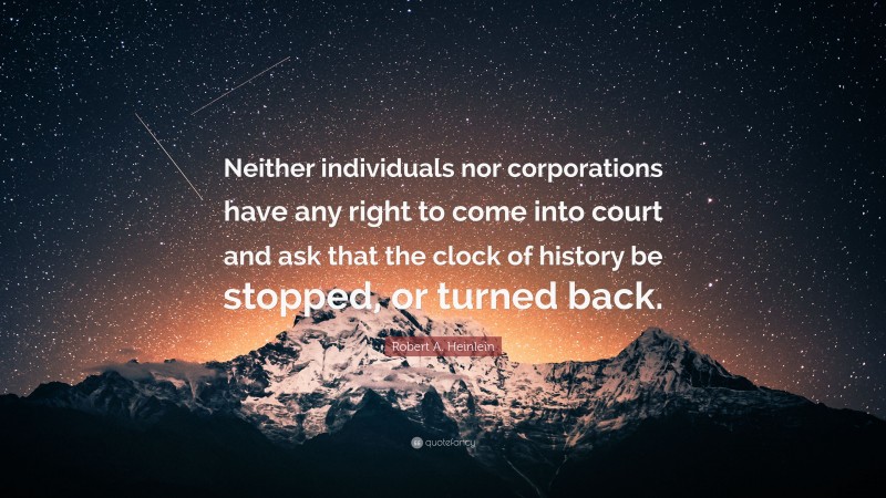 Robert A. Heinlein Quote: “Neither individuals nor corporations have any right to come into court and ask that the clock of history be stopped, or turned back.”