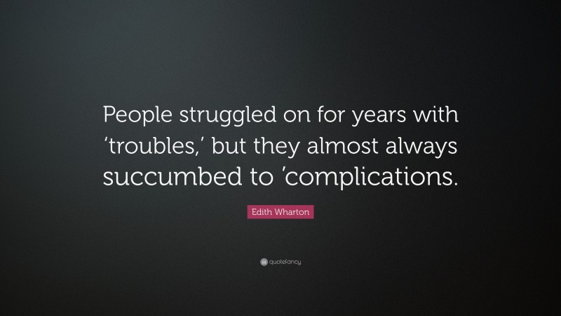 Edith Wharton Quote: “People struggled on for years with ‘troubles,’ but they almost always succumbed to ’complications.”