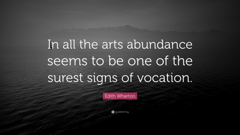 Edith Wharton Quote: “In all the arts abundance seems to be one of the surest signs of vocation.”