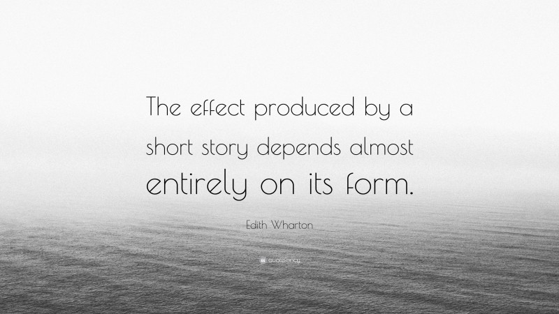 Edith Wharton Quote: “The effect produced by a short story depends almost entirely on its form.”