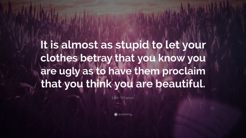 Edith Wharton Quote: “It is almost as stupid to let your clothes betray that you know you are ugly as to have them proclaim that you think you are beautiful.”