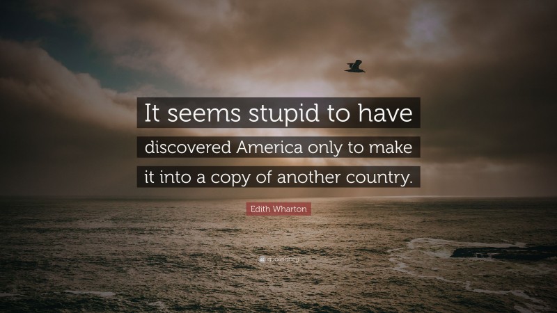 Edith Wharton Quote: “It seems stupid to have discovered America only to make it into a copy of another country.”