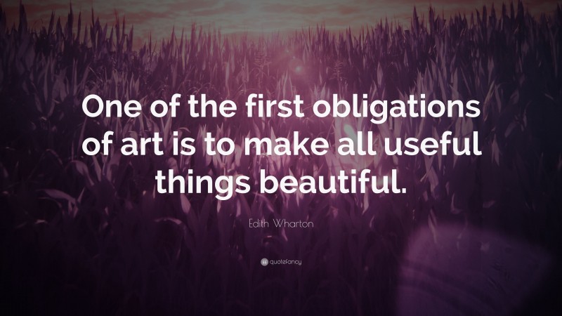 Edith Wharton Quote: “One of the first obligations of art is to make all useful things beautiful.”
