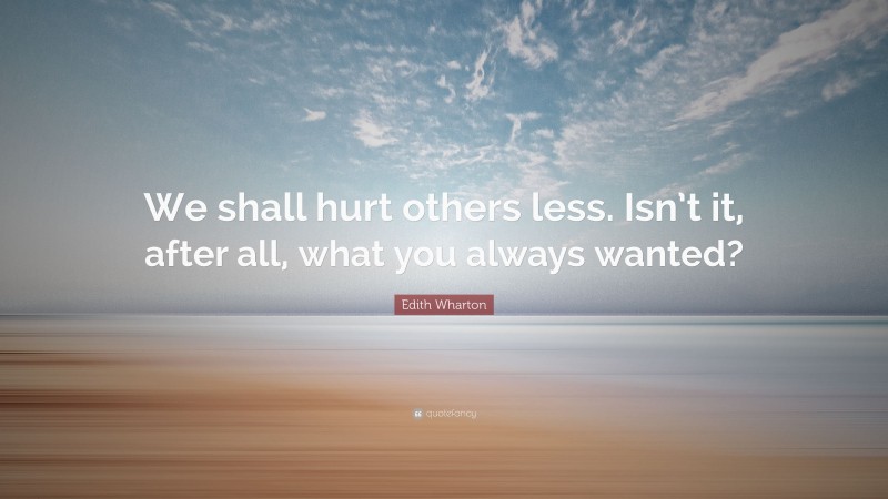 Edith Wharton Quote: “We shall hurt others less. Isn’t it, after all, what you always wanted?”