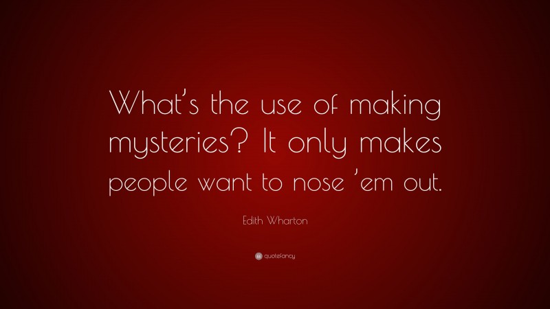 Edith Wharton Quote: “What’s the use of making mysteries? It only makes people want to nose ’em out.”