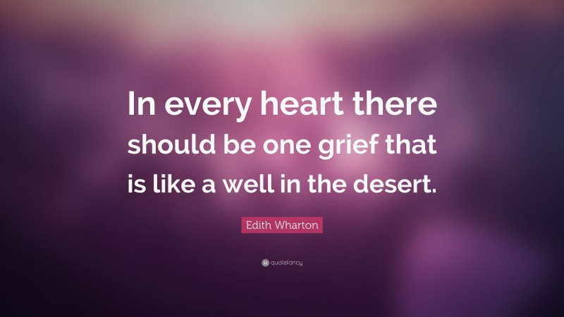 Edith Wharton Quote: “In every heart there should be one grief that is like a well in the desert.”