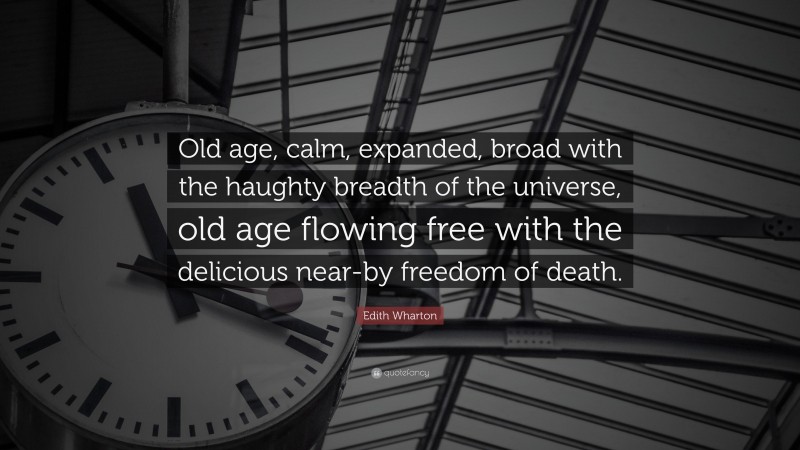 Edith Wharton Quote: “Old age, calm, expanded, broad with the haughty breadth of the universe, old age flowing free with the delicious near-by freedom of death.”