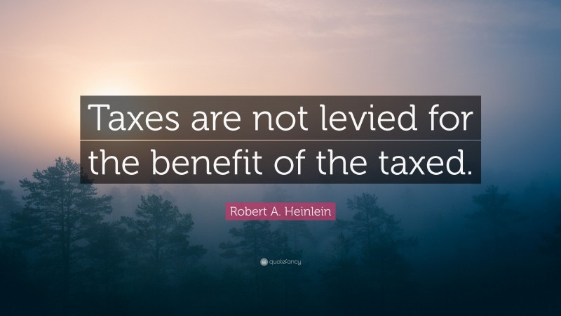Robert A. Heinlein Quote: “Taxes are not levied for the benefit of the taxed.”