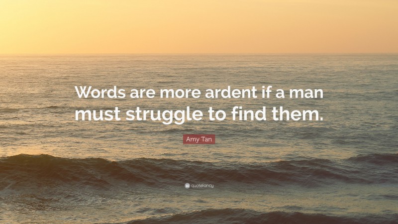 Amy Tan Quote: “Words are more ardent if a man must struggle to find them.”