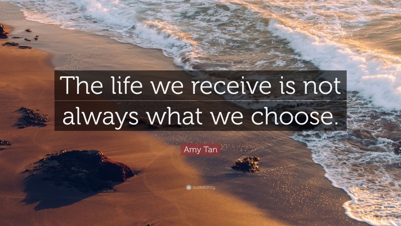 Amy Tan Quote: “The life we receive is not always what we choose.”