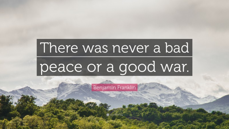Benjamin Franklin Quote: “There was never a bad peace or a good war.”