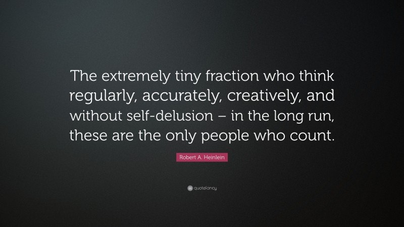 Robert A. Heinlein Quote: “The extremely tiny fraction who think regularly, accurately, creatively, and without self-delusion – in the long run, these are the only people who count.”