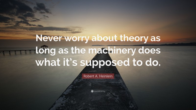 Robert A. Heinlein Quote: “Never worry about theory as long as the machinery does what it’s supposed to do.”