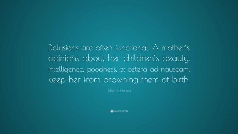 Robert A. Heinlein Quote: “Delusions are often functional. A mother’s opinions about her children’s beauty, intelligence, goodness, et cetera ad nauseam, keep her from drowning them at birth.”