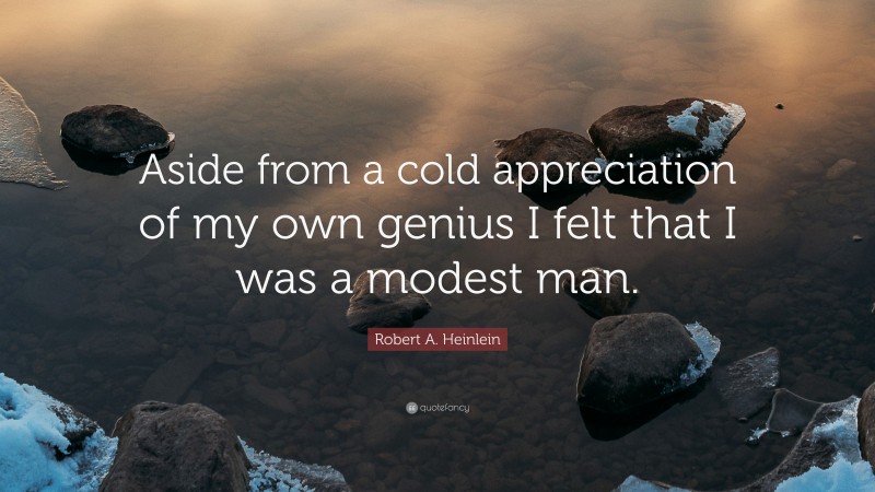 Robert A. Heinlein Quote: “Aside from a cold appreciation of my own genius I felt that I was a modest man.”