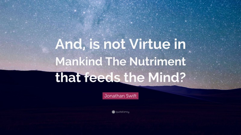 Jonathan Swift Quote: “And, is not Virtue in Mankind The Nutriment that feeds the Mind?”