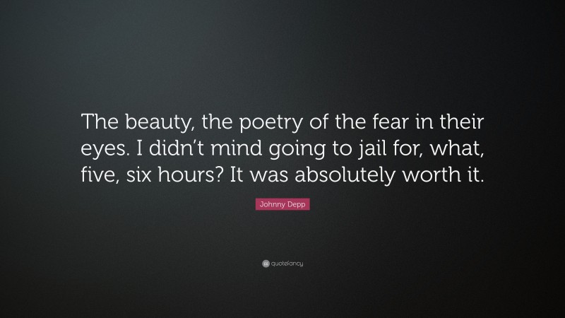 Johnny Depp Quote: “The beauty, the poetry of the fear in their eyes. I didn’t mind going to jail for, what, five, six hours? It was absolutely worth it.”
