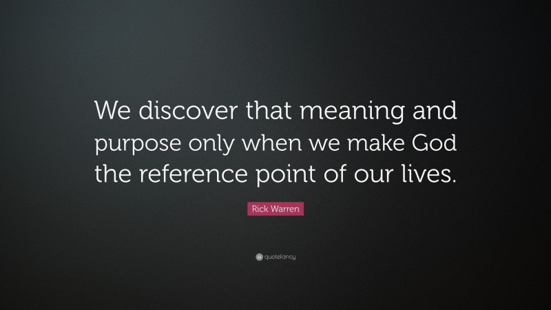 Rick Warren Quote: “We discover that meaning and purpose only when we make God the reference point of our lives.”